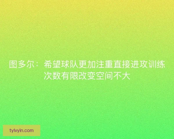 图多尔:希望球队更加注重直接进攻训练次数有限改变空间不大 图多尔:希望球队更加注重直接进攻训练次数有限改变空间不大