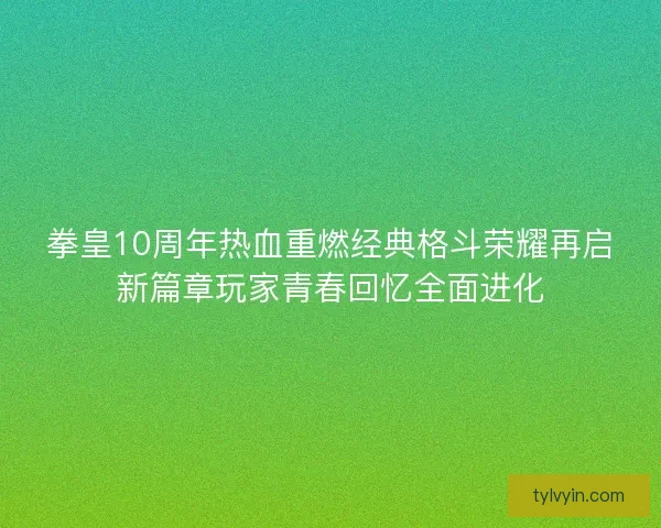 拳皇10周年热血重燃经典格斗荣耀再启新篇章玩家青春回忆全面进化 拳皇10周年热血重燃经典格斗荣耀再启新篇章玩家青春回忆全面进化