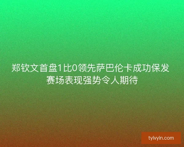 郑钦文首盘1比0领先萨巴伦卡成功保发 赛场表现强势令人期待