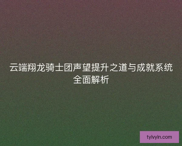 云端翔龙骑士团声望提升之道与成就系统全面解析