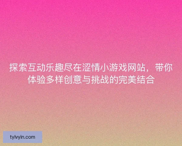 探索互动乐趣尽在涩情小游戏网站，带你体验多样创意与挑战的完美结合