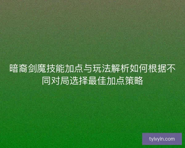 暗裔剑魔技能加点与玩法解析如何根据不同对局选择最佳加点策略