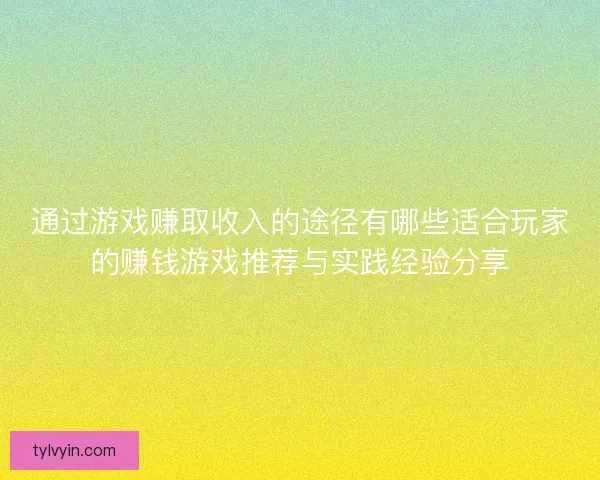 通过游戏赚取收入的途径有哪些适合玩家的赚钱游戏推荐与实践经验分享