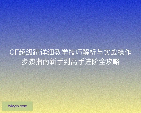 CF超级跳详细教学技巧解析与实战操作步骤指南新手到高手进阶全攻略