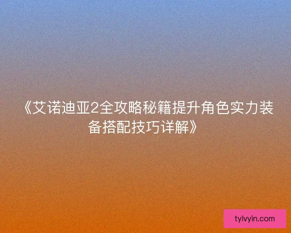 《艾诺迪亚2全攻略秘籍提升角色实力装备搭配技巧详解》