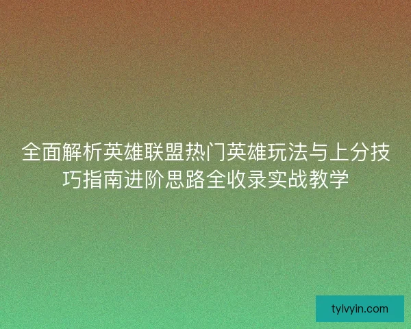 全面解析英雄联盟热门英雄玩法与上分技巧指南进阶思路全收录实战教学