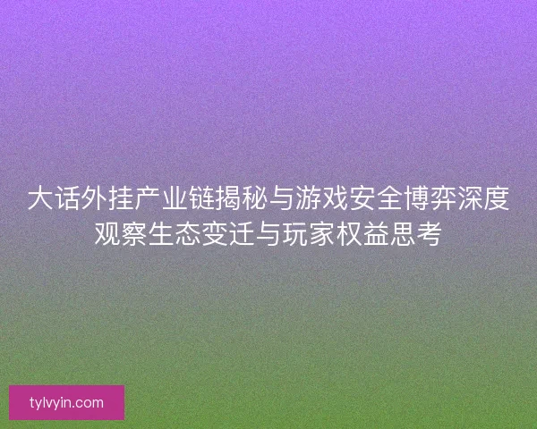 大话外挂产业链揭秘与游戏安全博弈深度观察生态变迁与玩家权益思考