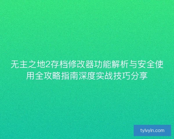 无主之地2存档修改器功能解析与安全使用全攻略指南深度实战技巧分享 无主之地2存档修改器功能解析与安全使用全攻略指南深度实战技巧分享