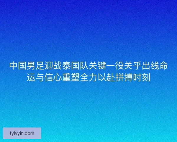 中国男足迎战泰国队关键一役关乎出线命运与信心重塑全力以赴拼搏时刻 中国男足迎战泰国队关键一役关乎出线命运与信心重塑全力以赴拼搏时刻