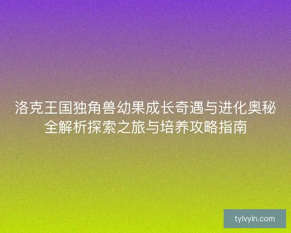 洛克王国独角兽幼果成长奇遇与进化奥秘全解析探索之旅与培养攻略指南 洛克王国独角兽幼果成长奇遇与进化奥秘全解析探索之旅与培养攻略指南