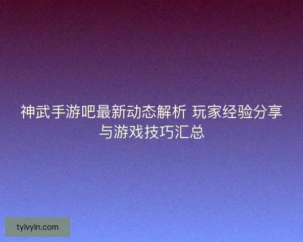 神武手游吧最新动态解析 玩家经验分享与游戏技巧汇总 神武手游吧最新动态解析 玩家经验分享与游戏技巧汇总