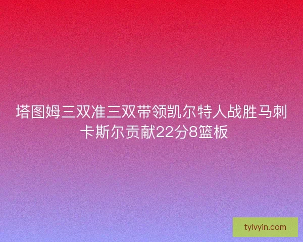塔图姆三双准三双带领凯尔特人战胜马刺 卡斯尔贡献22分8篮板