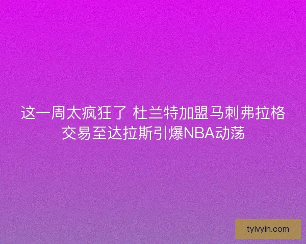 这一周太疯狂了 杜兰特加盟马刺弗拉格交易至达拉斯引爆NBA动荡