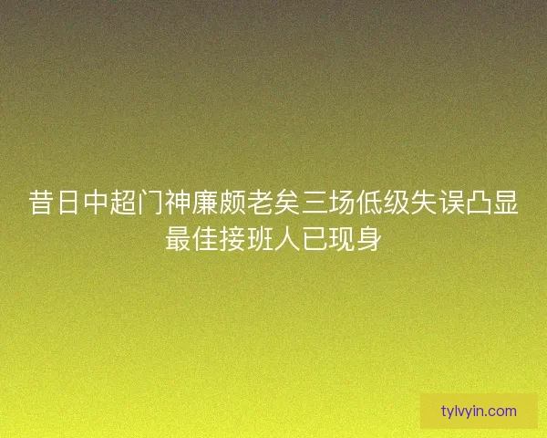 昔日中超门神廉颇老矣三场低级失误凸显最佳接班人已现身