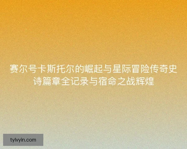 赛尔号卡斯托尔的崛起与星际冒险传奇史诗篇章全记录与宿命之战辉煌