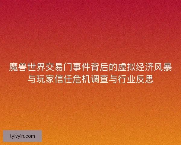 魔兽世界交易门事件背后的虚拟经济风暴与玩家信任危机调查与行业反思