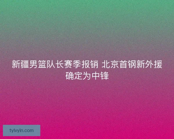 新疆男篮队长赛季报销 北京首钢新外援确定为中锋