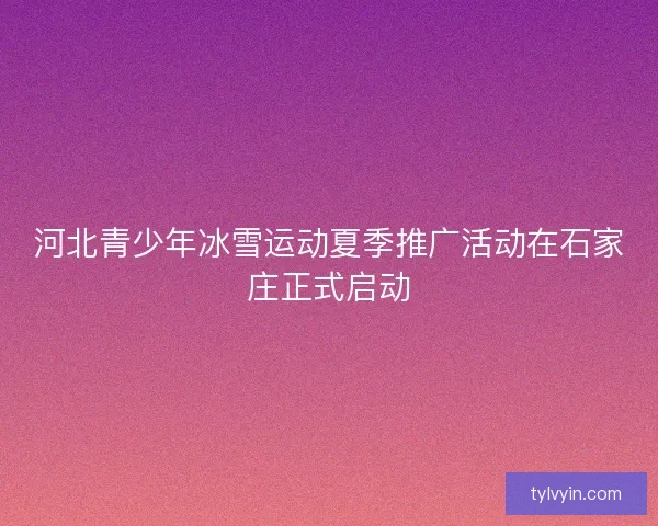 河北青少年冰雪运动夏季推广活动在石家庄正式启动 河北青少年冰雪运动夏季推广活动在石家庄正式启动