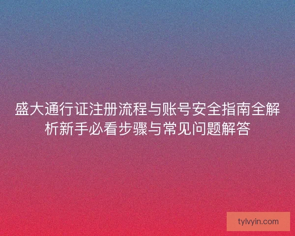 盛大通行证注册流程与账号安全指南全解析新手必看步骤与常见问题解答