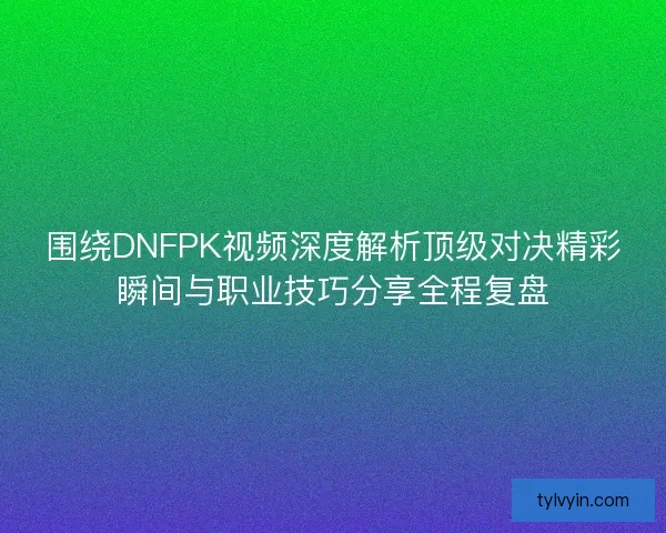 围绕DNFPK视频深度解析顶级对决精彩瞬间与职业技巧分享全程复盘