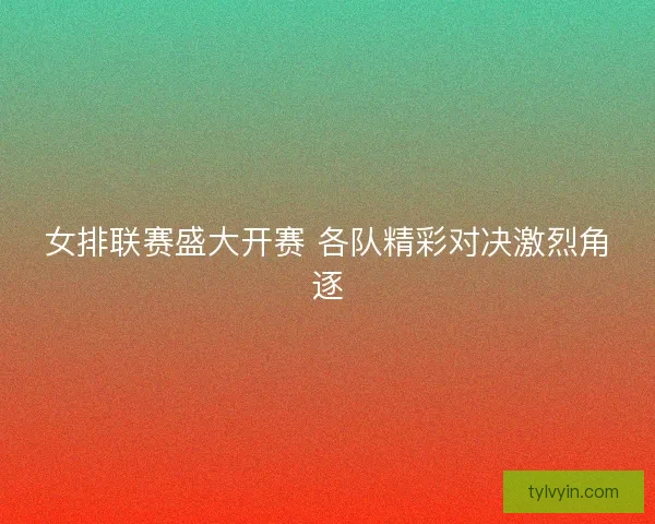 女排联赛盛大开赛 各队精彩对决激烈角逐 女排联赛盛大开赛 各队精彩对决激烈角逐