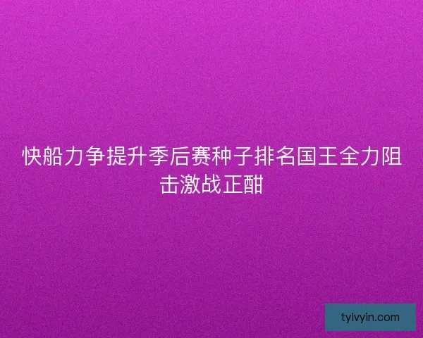 快船力争提升季后赛种子排名国王全力阻击激战正酣