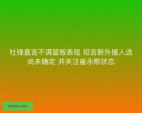 杜锋直言不满篮板表现 坦言新外援人选尚未确定 并关注崔永熙状态 杜锋直言不满篮板表现 坦言新外援人选尚未确定 并关注崔永熙状态