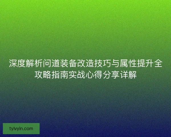 深度解析问道装备改造技巧与属性提升全攻略指南实战心得分享详解 深度解析问道装备改造技巧与属性提升全攻略指南实战心得分享详解
