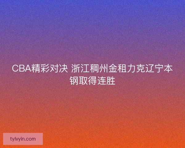 CBA精彩对决 浙江稠州金租力克辽宁本钢取得连胜