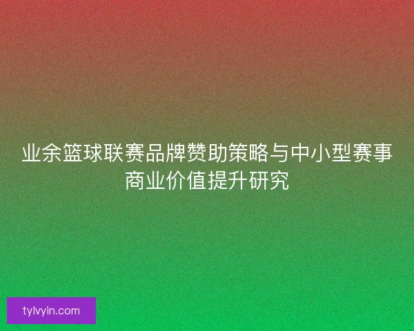 业余篮球联赛品牌赞助策略与中小型赛事商业价值提升研究