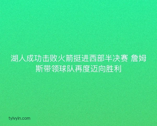 湖人成功击败火箭挺进西部半决赛 詹姆斯带领球队再度迈向胜利