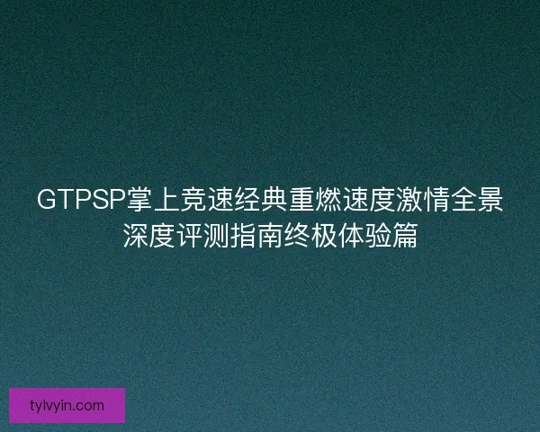 GTPSP掌上竞速经典重燃速度激情全景深度评测指南终极体验篇