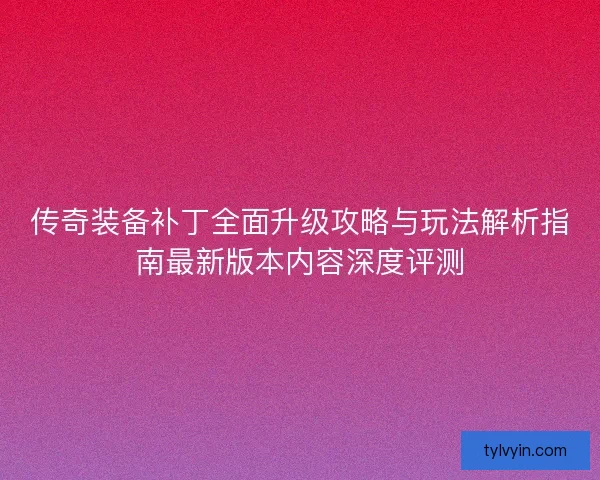 传奇装备补丁全面升级攻略与玩法解析指南最新版本内容深度评测 传奇装备补丁全面升级攻略与玩法解析指南最新版本内容深度评测