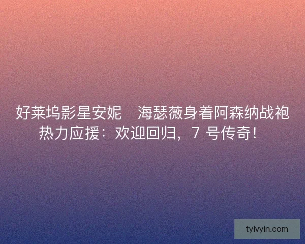 好莱坞影星安妮・海瑟薇身着阿森纳战袍热力应援：欢迎回归，7 号传奇！