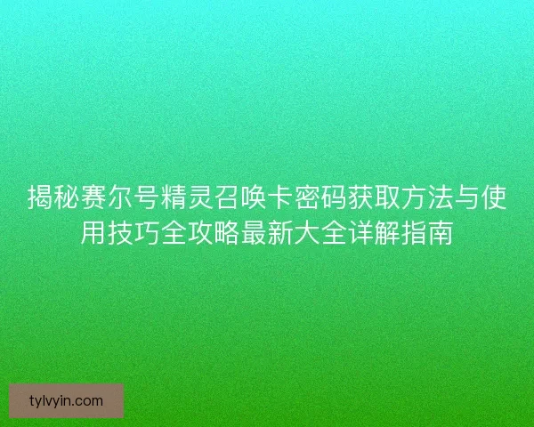 揭秘赛尔号精灵召唤卡密码获取方法与使用技巧全攻略最新大全详解指南 揭秘赛尔号精灵召唤卡密码获取方法与使用技巧全攻略最新大全详解指南