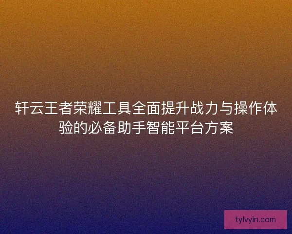 轩云王者荣耀工具全面提升战力与操作体验的必备助手智能平台方案 轩云王者荣耀工具全面提升战力与操作体验的必备助手智能平台方案