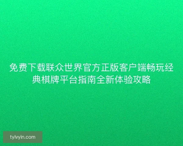 免费下载联众世界官方正版客户端畅玩经典棋牌平台指南全新体验攻略