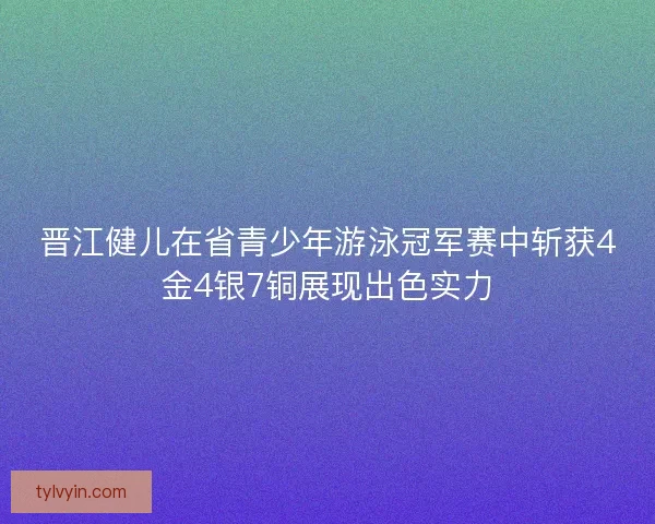 晋江健儿在省青少年游泳冠军赛中斩获4金4银7铜展现出色实力 晋江健儿在省青少年游泳冠军赛中斩获4金4银7铜展现出色实力