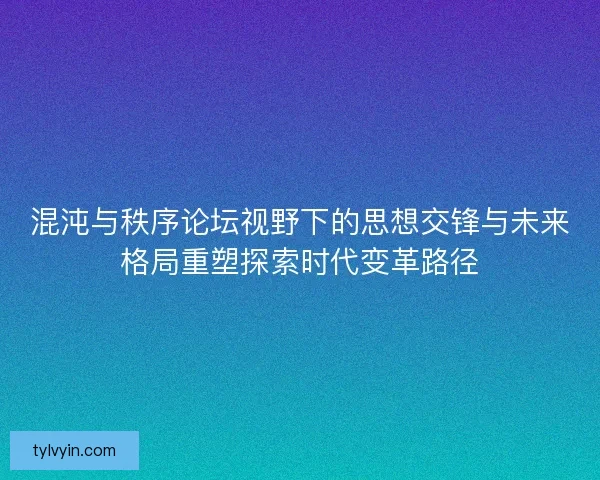 混沌与秩序论坛视野下的思想交锋与未来格局重塑探索时代变革路径 混沌与秩序论坛视野下的思想交锋与未来格局重塑探索时代变革路径