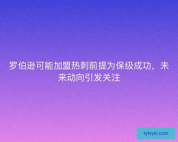 罗伯逊可能加盟热刺前提为保级成功,未来动向引发关注 罗伯逊可能加盟热刺前提为保级成功,未来动向引发关注