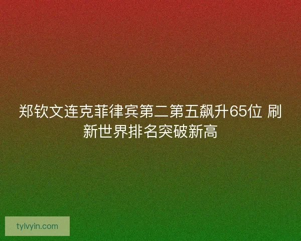 郑钦文连克菲律宾第二第五飙升65位 刷新世界排名突破新高