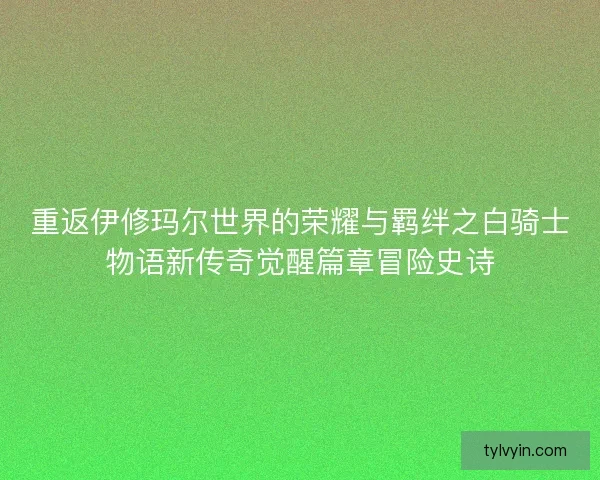 重返伊修玛尔世界的荣耀与羁绊之白骑士物语新传奇觉醒篇章冒险史诗 重返伊修玛尔世界的荣耀与羁绊之白骑士物语新传奇觉醒篇章冒险史诗