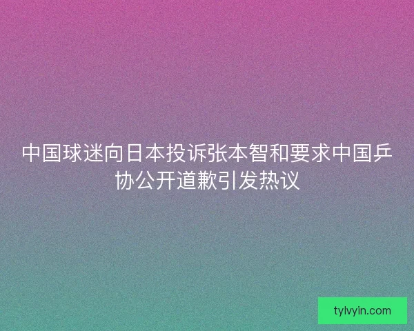 中国球迷向日本投诉张本智和要求中国乒协公开道歉引发热议