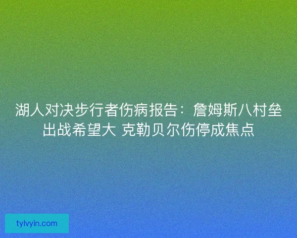湖人对决步行者伤病报告:詹姆斯八村垒出战希望大 克勒贝尔伤停成焦点 湖人对决步行者伤病报告:詹姆斯八村垒出战希望大 克勒贝尔伤停成焦点