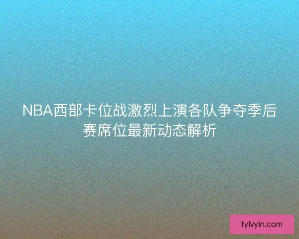 NBA西部卡位战激烈上演各队争夺季后赛席位最新动态解析