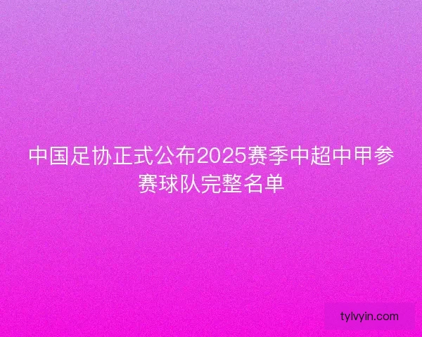中国足协正式公布2025赛季中超中甲参赛球队完整名单 中国足协正式公布2025赛季中超中甲参赛球队完整名单