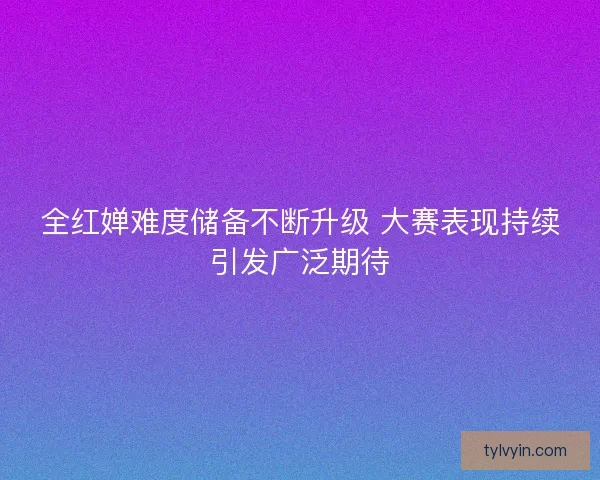 全红婵难度储备不断升级 大赛表现持续引发广泛期待 全红婵难度储备不断升级 大赛表现持续引发广泛期待