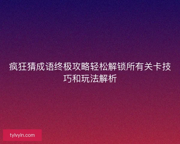 疯狂猜成语终极攻略轻松解锁所有关卡技巧和玩法解析 疯狂猜成语终极攻略轻松解锁所有关卡技巧和玩法解析